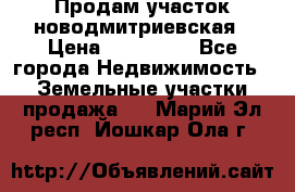 Продам участок новодмитриевская › Цена ­ 530 000 - Все города Недвижимость » Земельные участки продажа   . Марий Эл респ.,Йошкар-Ола г.